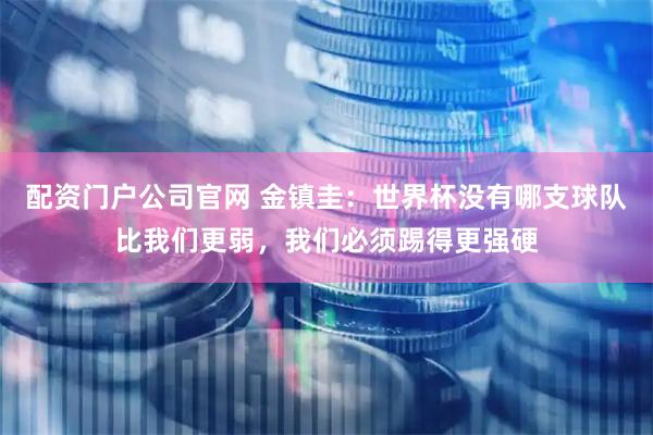配资门户公司官网 金镇圭：世界杯没有哪支球队比我们更弱，我们必须踢得更强硬