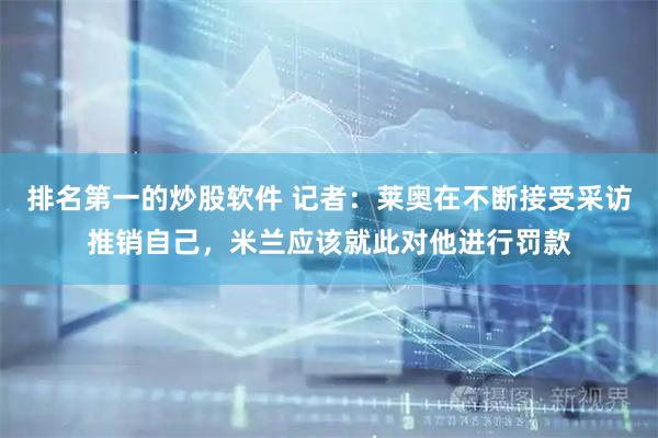 排名第一的炒股软件 记者：莱奥在不断接受采访推销自己，米兰应该就此对他进行罚款