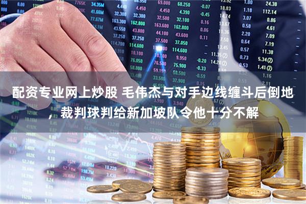 配资专业网上炒股 毛伟杰与对手边线缠斗后倒地，裁判球判给新加坡队令他十分不解
