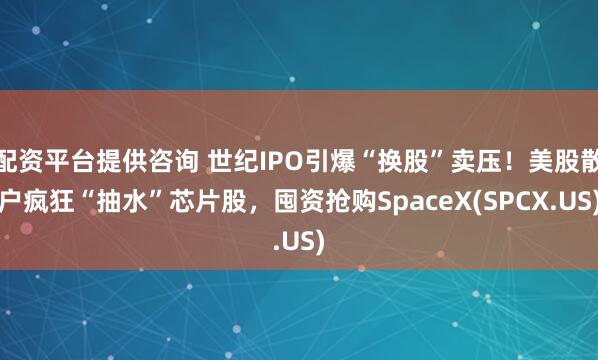配资平台提供咨询 世纪IPO引爆“换股”卖压！美股散户疯狂“抽水”芯片股，囤资抢购SpaceX(SPCX.US)
