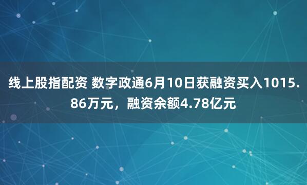 线上股指配资 数字政通6月10日获融资买入1015.86万元，融资余额4.78亿元