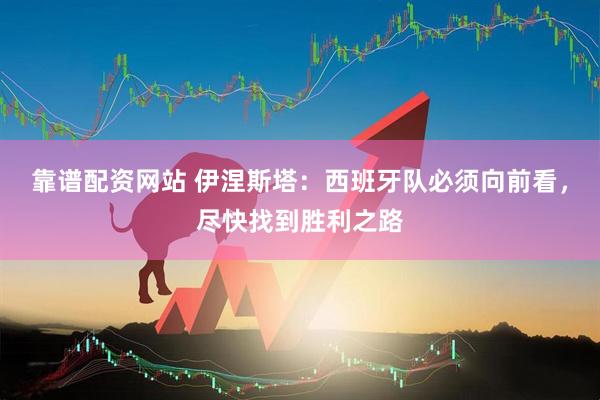 靠谱配资网站 伊涅斯塔：西班牙队必须向前看，尽快找到胜利之路