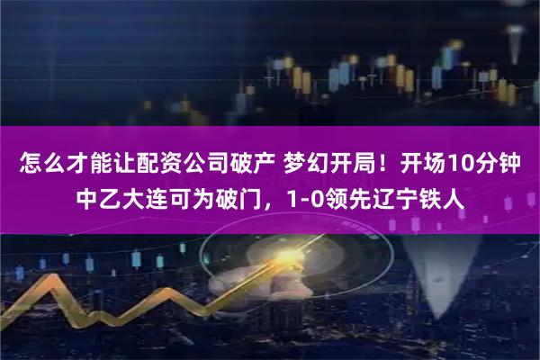 怎么才能让配资公司破产 梦幻开局！开场10分钟中乙大连可为破门，1-0领先辽宁铁人